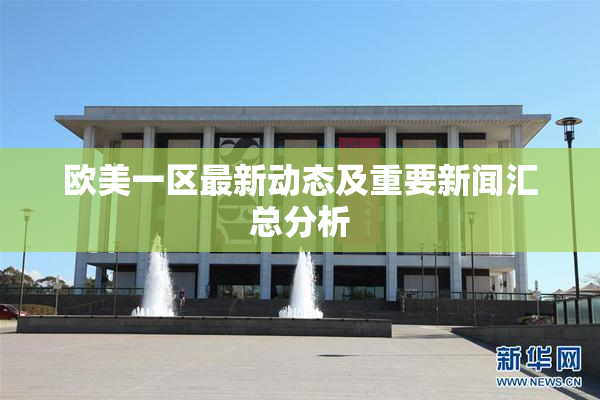 欧美一区最新动态及重要新闻汇总分析
