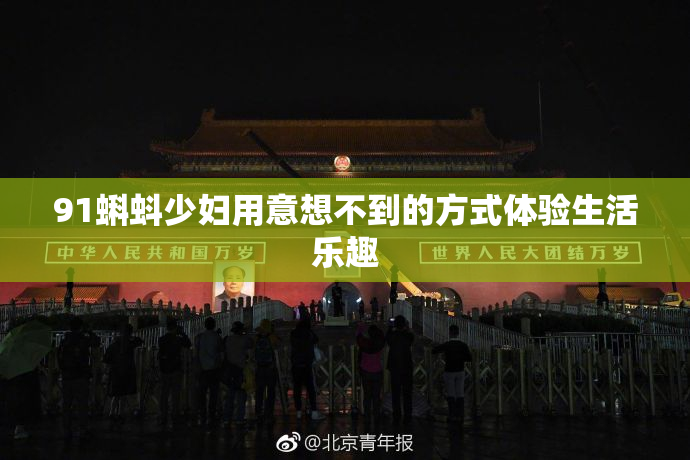 91蝌蚪少妇用意想不到的方式体验生活乐趣
