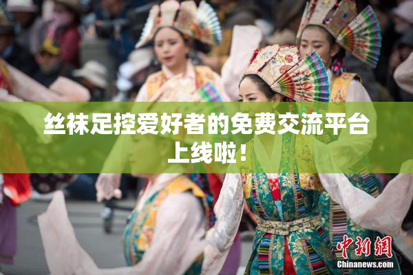 丝袜足控爱好者的免费交流平台上线啦！