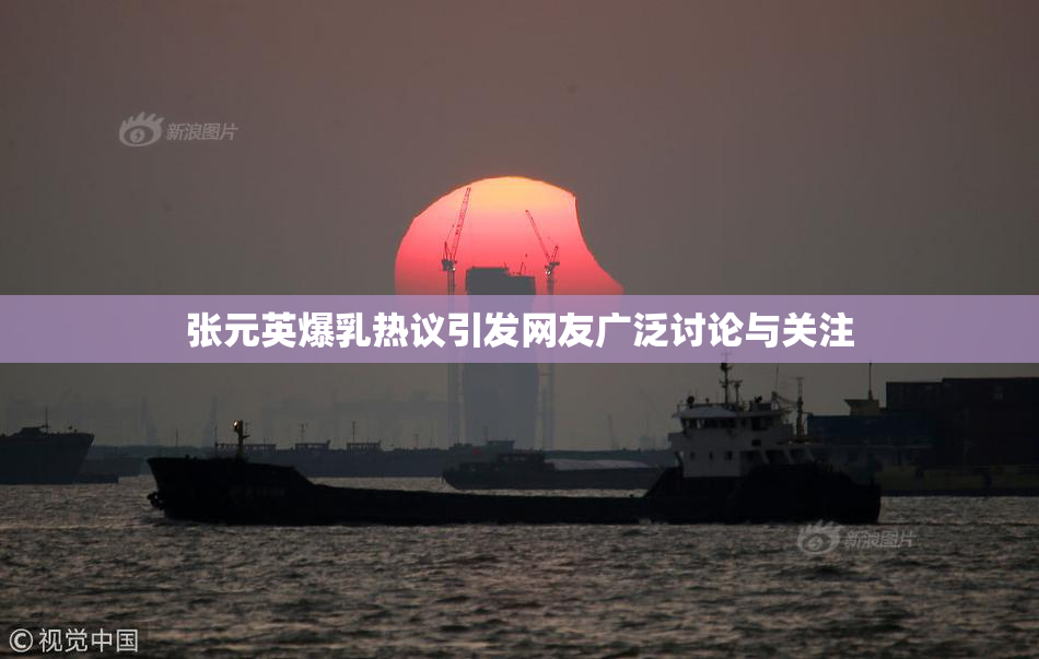 张元英爆乳热议引发网友广泛讨论与关注