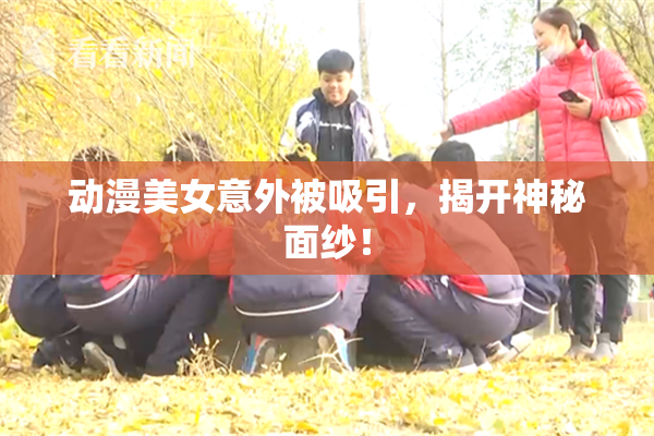 动漫美女意外被吸引，揭开神秘面纱！