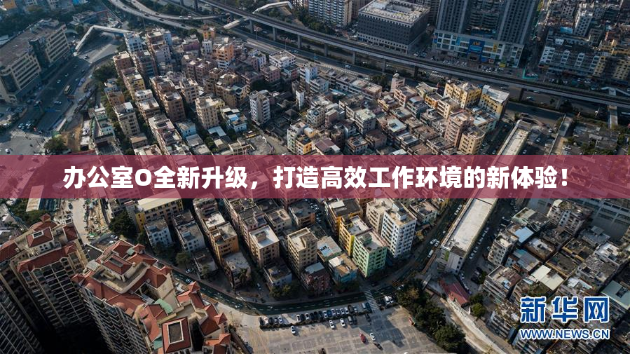 办公室O全新升级，打造高效工作环境的新体验！