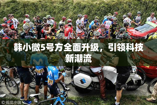 韩小微5号方全面升级，引领科技新潮流