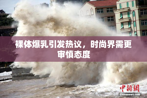 裸体爆乳引发热议，时尚界需更审慎态度