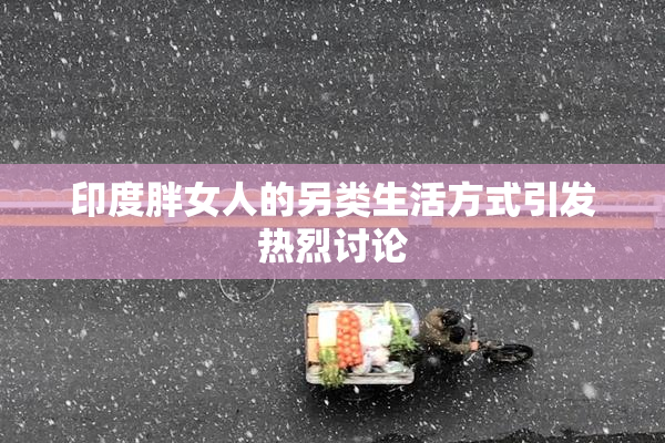 印度胖女人的另类生活方式引发热烈讨论