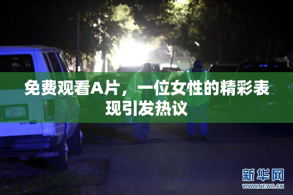 免费观看A片，一位女性的精彩表现引发热议