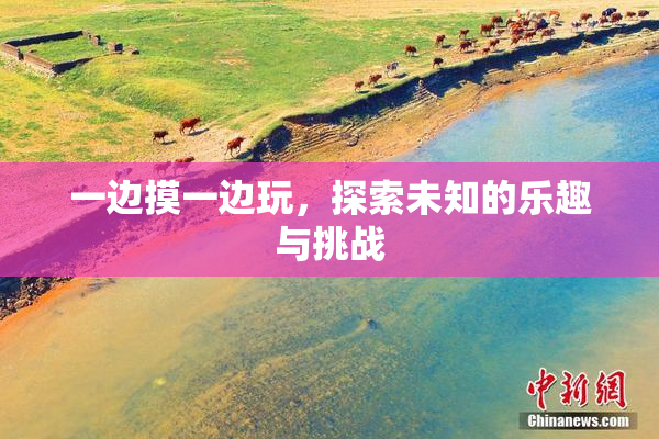 一边摸一边玩，探索未知的乐趣与挑战