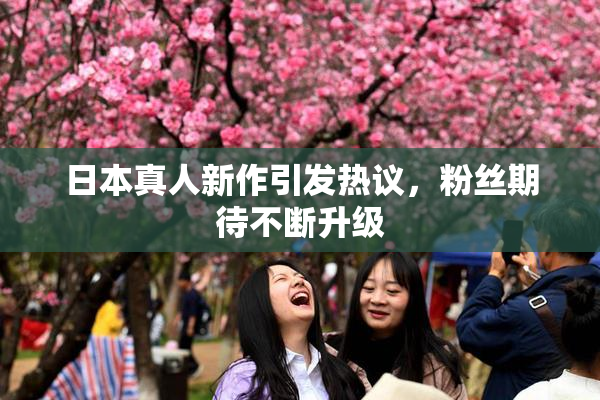 日本真人新作引发热议，粉丝期待不断升级