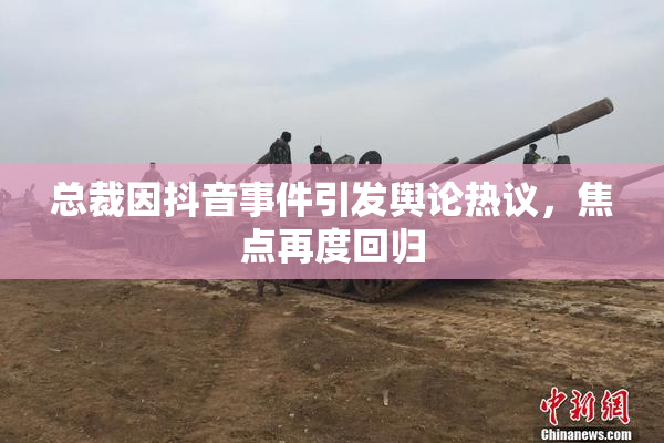 总裁因抖音事件引发舆论热议，焦点再度回归