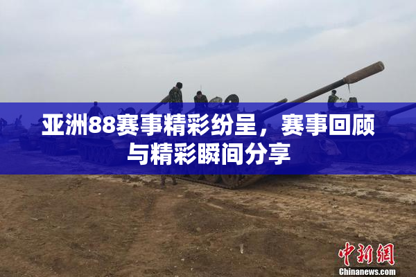 亚洲88赛事精彩纷呈，赛事回顾与精彩瞬间分享