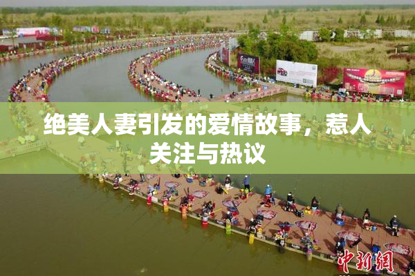 绝美人妻引发的爱情故事，惹人关注与热议