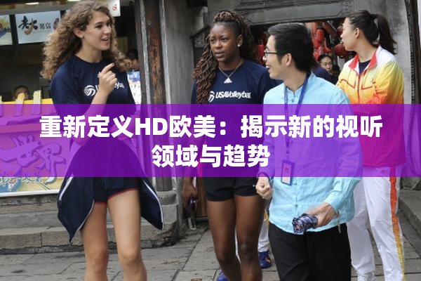 重新定义HD欧美：揭示新的视听领域与趋势