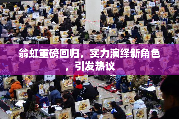 翁虹重磅回归，实力演绎新角色，引发热议