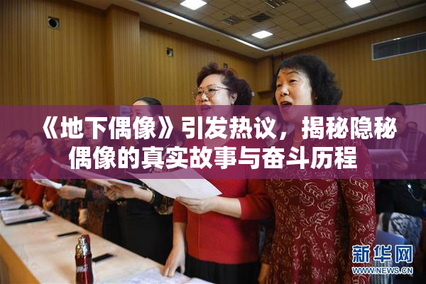 《地下偶像》引发热议，揭秘隐秘偶像的真实故事与奋斗历程