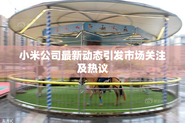 小米公司最新动态引发市场关注及热议