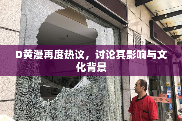 D黄漫再度热议，讨论其影响与文化背景