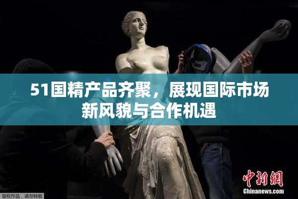 51国精产品齐聚，展现国际市场新风貌与合作机遇