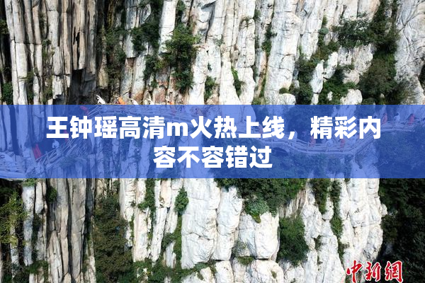 王钟瑶高清m火热上线，精彩内容不容错过