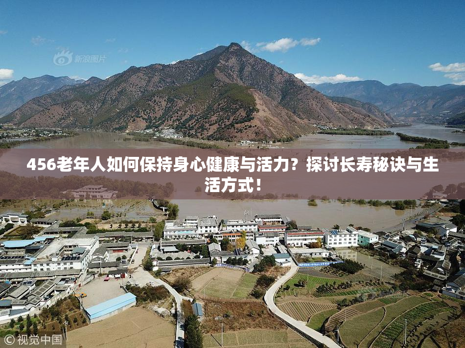 456老年人如何保持身心健康与活力？探讨长寿秘诀与生活方式！