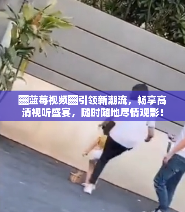 ▓蓝莓视频▓引领新潮流，畅享高清视听盛宴，随时随地尽情观影！