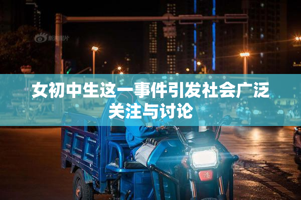 女初中生这一事件引发社会广泛关注与讨论