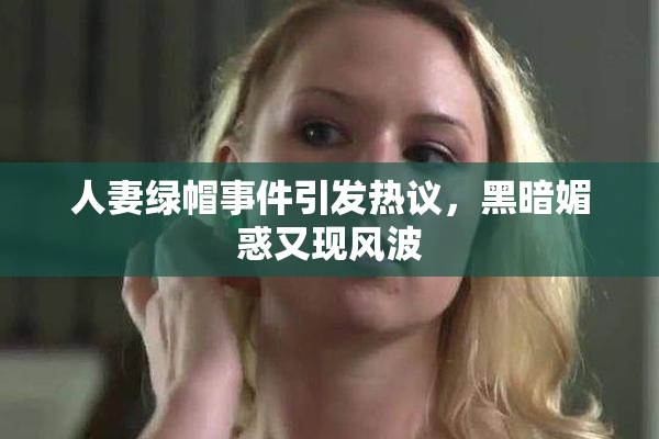 人妻绿帽事件引发热议，黑暗媚惑又现风波