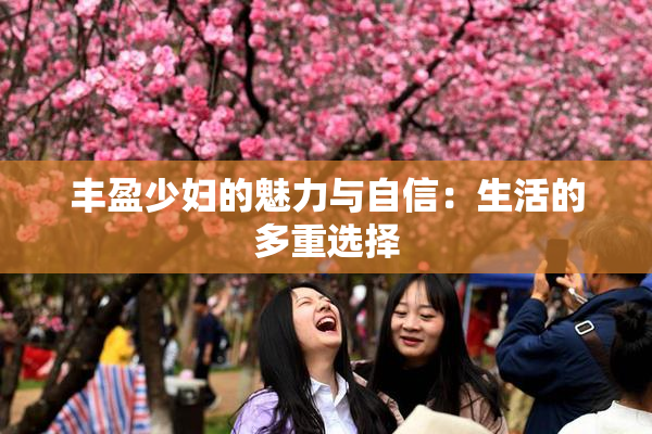 丰盈少妇的魅力与自信：生活的多重选择