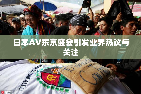 日本AV东京盛会引发业界热议与关注