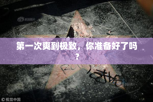 第一次爽到极致，你准备好了吗？