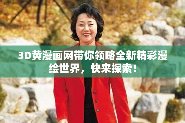 3D黄漫画网带你领略全新精彩漫绘世界，快来探索！