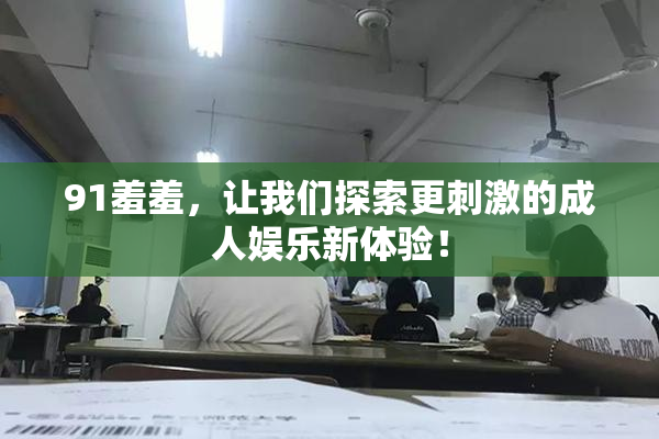 91羞羞，让我们探索更刺激的成人娱乐新体验！