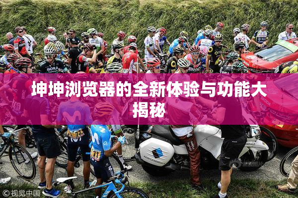 坤坤浏览器的全新体验与功能大揭秘