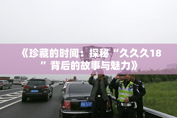 《珍藏的时间：探秘“久久久18”背后的故事与魅力》