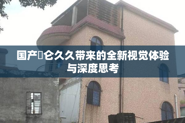 国产婬仑久久带来的全新视觉体验与深度思考