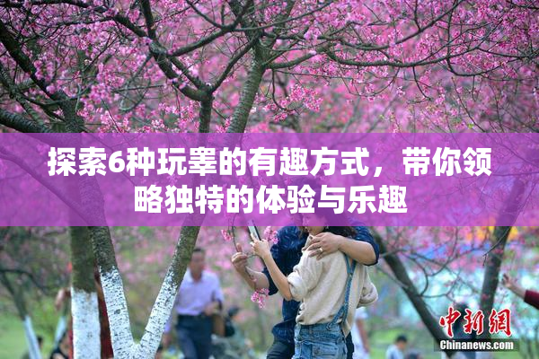 探索6种玩睾的有趣方式，带你领略独特的体验与乐趣