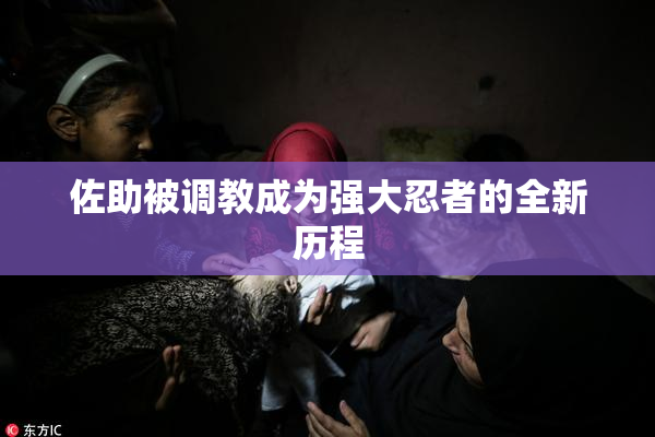 佐助被调教成为强大忍者的全新历程