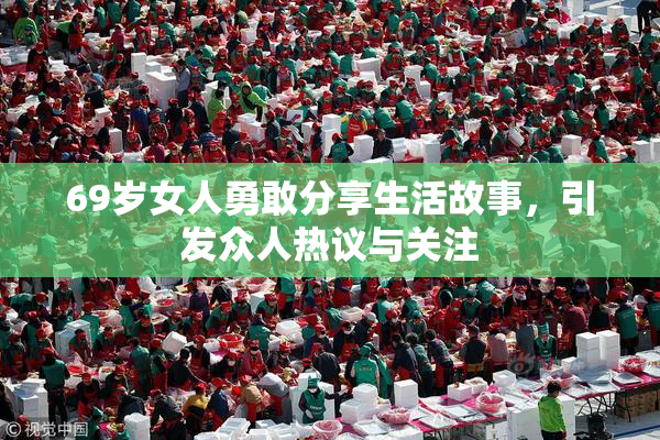 69岁女人勇敢分享生活故事，引发众人热议与关注