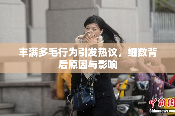 丰满多毛行为引发热议，细数背后原因与影响