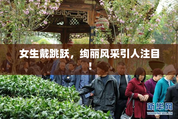 女生戴跳跃，绚丽风采引人注目！