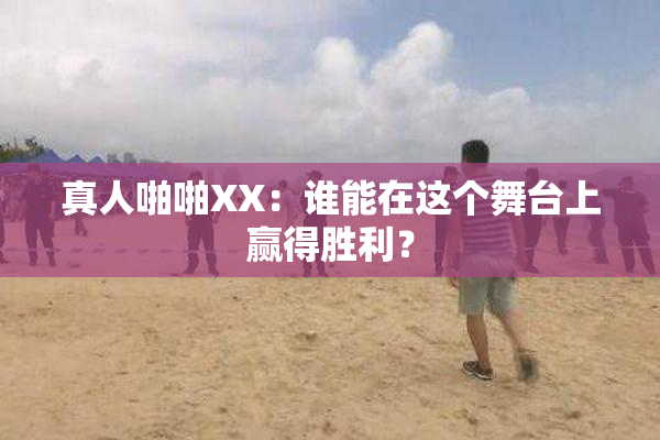 真人啪啪XX：谁能在这个舞台上赢得胜利？