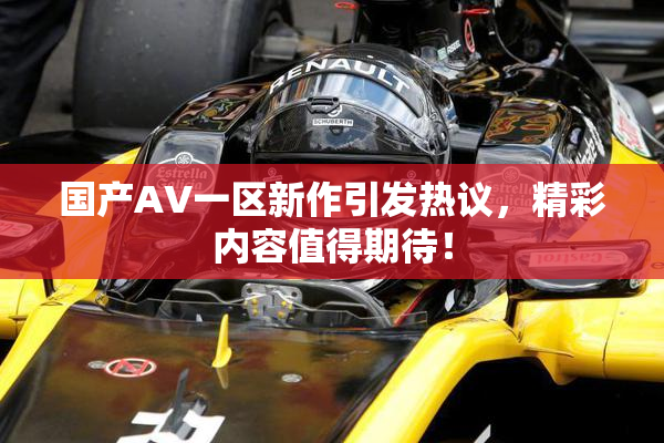 国产AV一区新作引发热议，精彩内容值得期待！