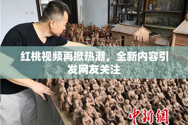 红桃视频再掀热潮，全新内容引发网友关注