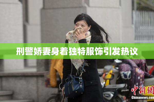 刑警娇妻身着独特服饰引发热议