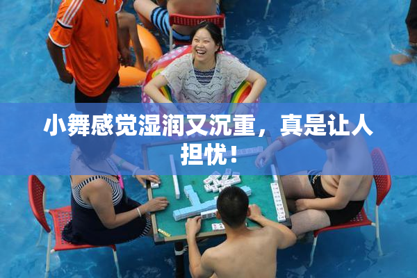 小舞感觉湿润又沉重，真是让人担忧！
