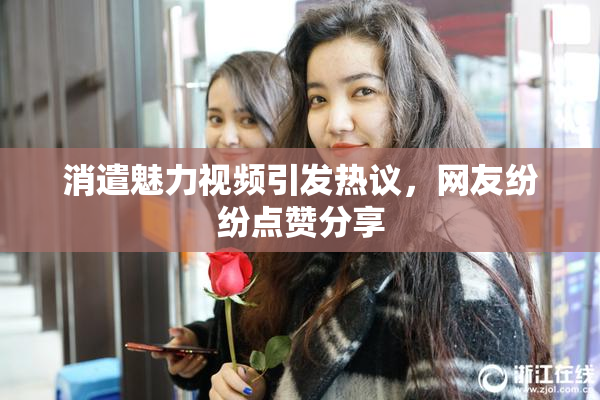 消遣魅力视频引发热议，网友纷纷点赞分享