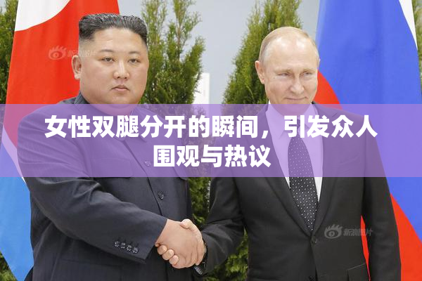 女性双腿分开的瞬间，引发众人围观与热议