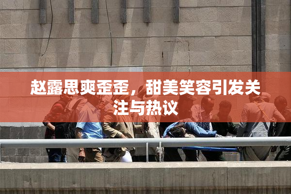 赵露思爽歪歪，甜美笑容引发关注与热议