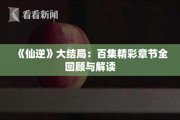 《仙逆》大结局：百集精彩章节全回顾与解读