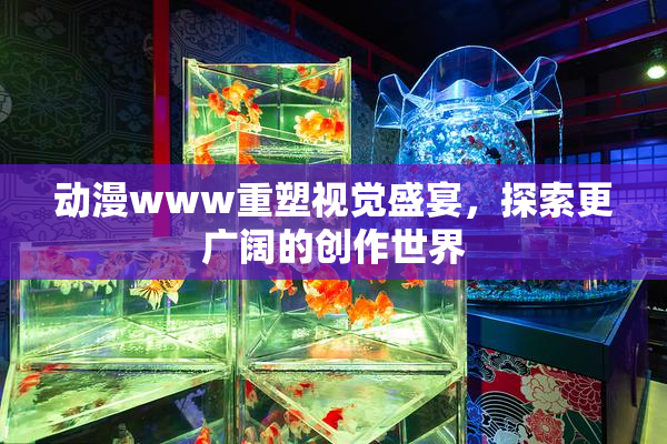 动漫www重塑视觉盛宴，探索更广阔的创作世界
