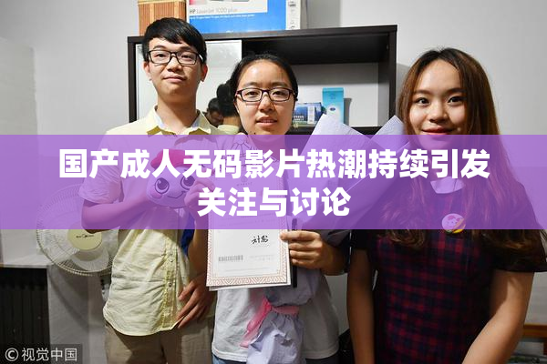 国产成人无码影片热潮持续引发关注与讨论